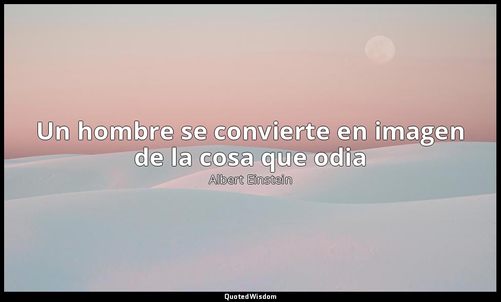 Un hombre se convierte en imagen de la cosa que odia — Albert Einstein