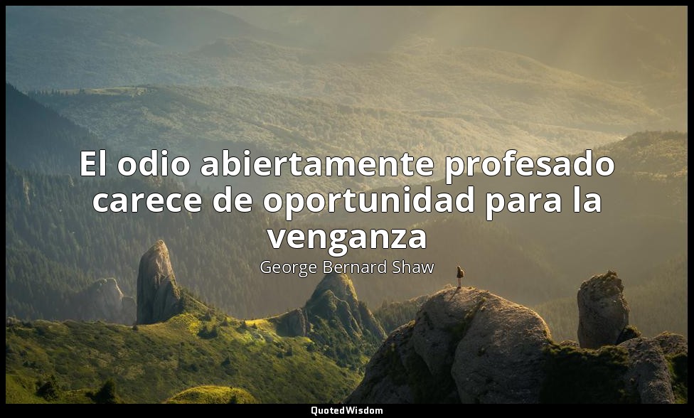 El odio abiertamente profesado carece de oportunidad para la venganza — George Bernard Shaw