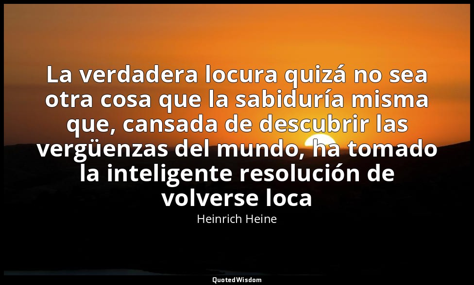 La verdadera locura quizá no sea otra cosa que la sabiduría misma que, cansada d — Heinrich Heine