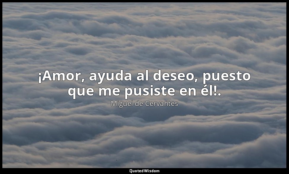 ¡Amor, ayuda al deseo, puesto que me pusiste en él!. — Miguel de Cervantes