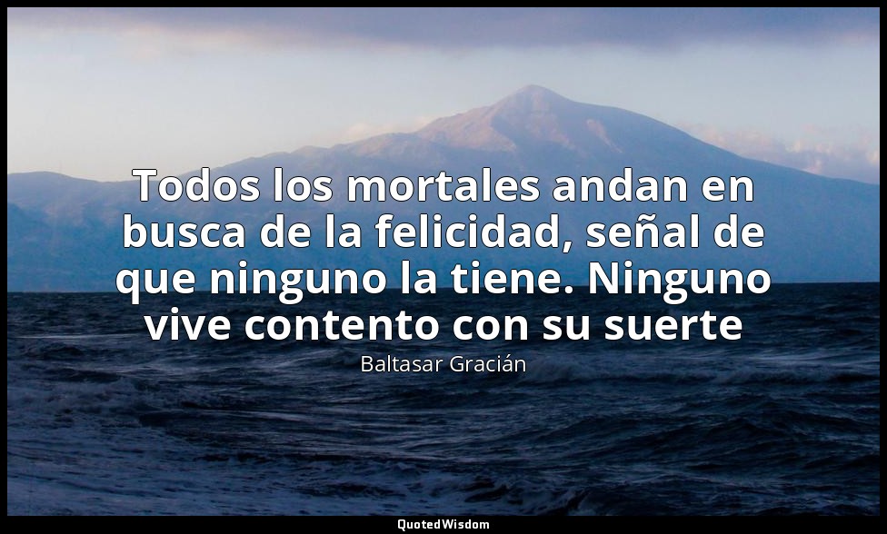 Todos los mortales andan en busca de la felicidad, señal de que ninguno la tiene — Baltasar Gracián