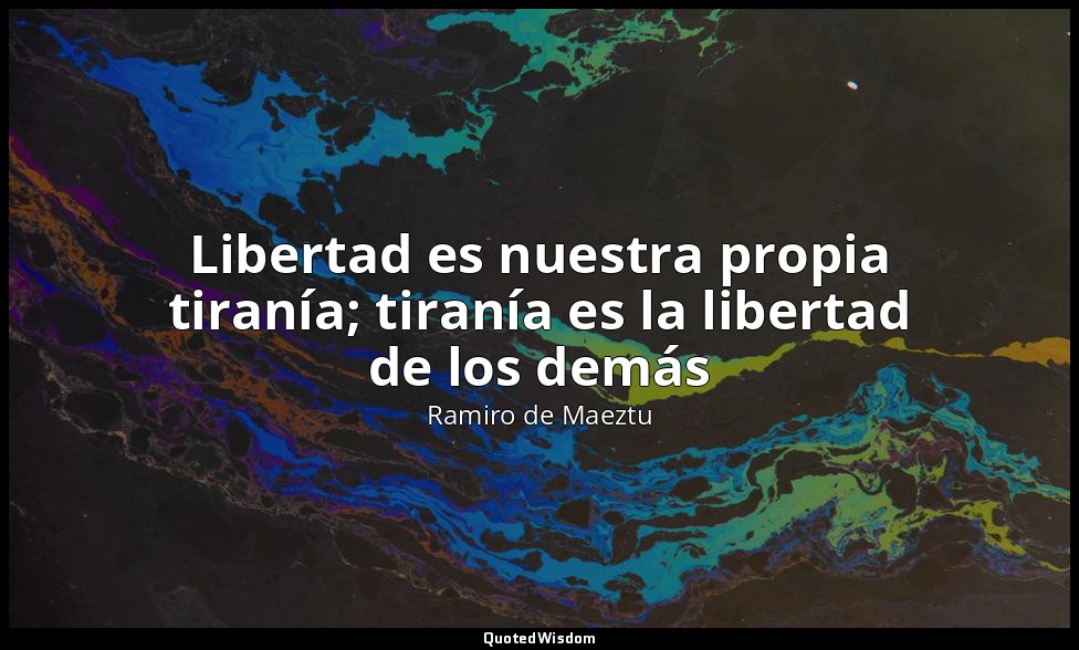 Libertad es nuestra propia tiranía; tiranía es la libertad de los demás — Ramiro de Maeztu