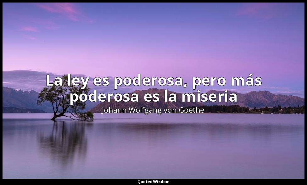 La ley es poderosa, pero más poderosa es la miseria — Johann Wolfgang von Goethe