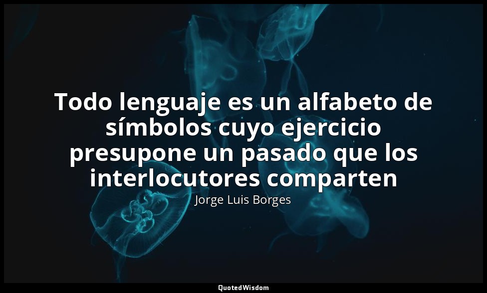 Todo lenguaje es un alfabeto de símbolos cuyo ejercicio presupone un pasado que  — Jorge Luis Borges