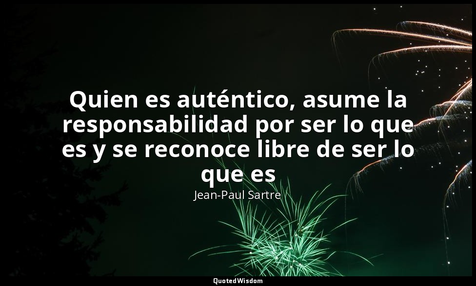 Quien es auténtico, asume la responsabilidad por ser lo que es y se reconoce lib — Jean-Paul Sartre