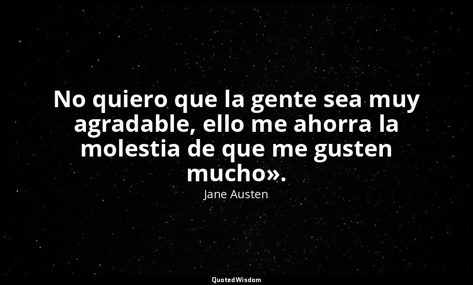 No quiero que la gente sea muy agradable, ello me ahorra la molestia de que me g — Jane Austen