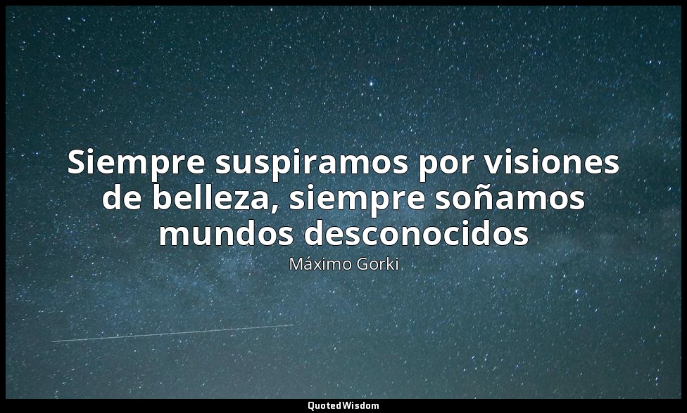 Siempre suspiramos por visiones de belleza, siempre soñamos mundos desconocidos — Máximo Gorki