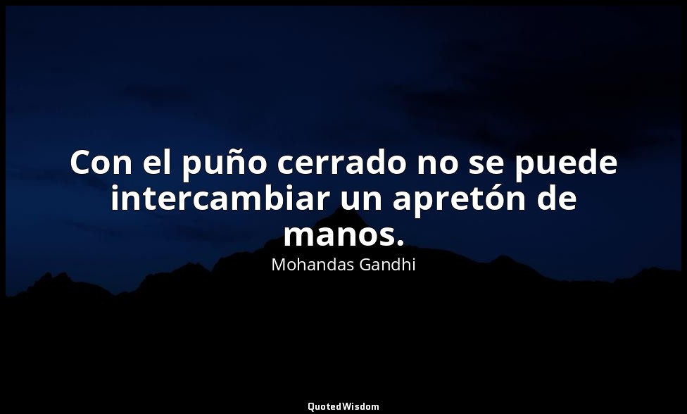 Con el puño cerrado no se puede intercambiar un apretón de manos. — Mohandas Gandhi