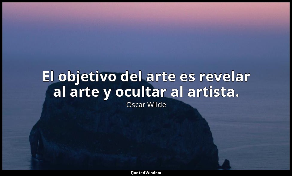 El objetivo del arte es revelar al arte y ocultar al artista. — Oscar Wilde