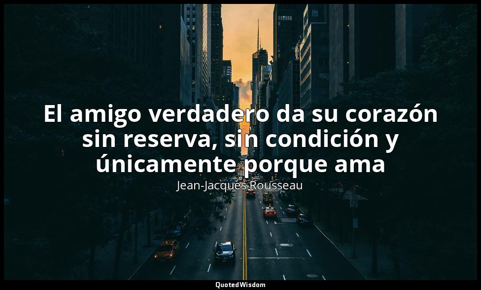 El amigo verdadero da su corazón sin reserva, sin condición y únicamente porque  — Jean-Jacques Rousseau