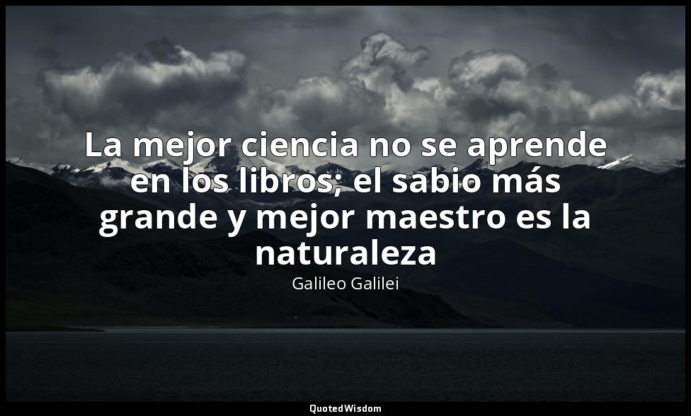 La mejor ciencia no se aprende en los libros; el sabio más grande y mejor maestr — Galileo Galilei