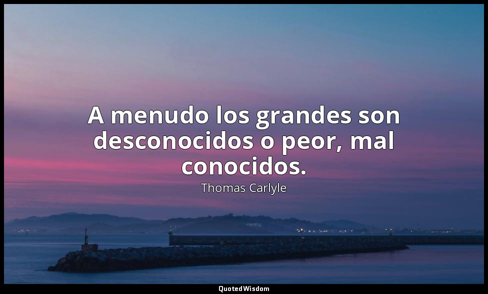 A menudo los grandes son desconocidos o peor, mal conocidos. — Thomas Carlyle