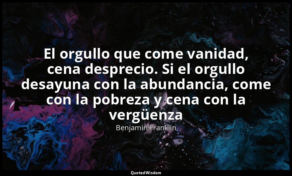 El orgullo que come vanidad, cena desprecio. Si el orgullo desayuna con la abund — Benjamin Franklin