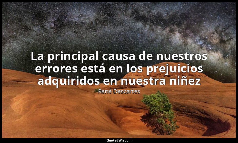 La principal causa de nuestros errores está en los prejuicios adquiridos en nues — René Descartes