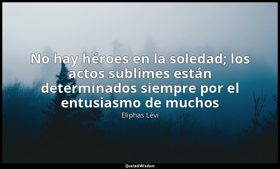 No hay héroes en la soledad; los actos sublimes están determinados siempre por e — Eliphas Lévi
