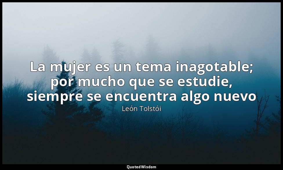 La mujer es un tema inagotable; por mucho que se estudie, siempre se encuentra a — León Tolstói