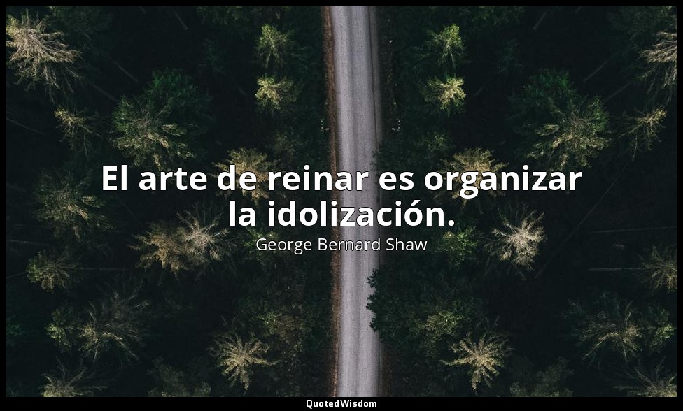 El arte de reinar es organizar la idolización. — George Bernard Shaw