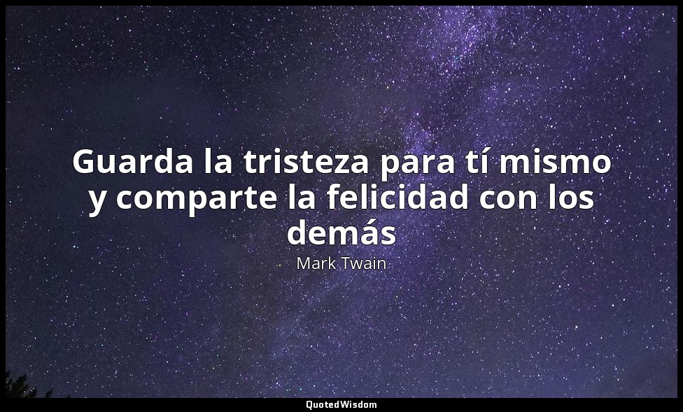 Guarda la tristeza para tí mismo y comparte la felicidad con los demás — Mark Twain