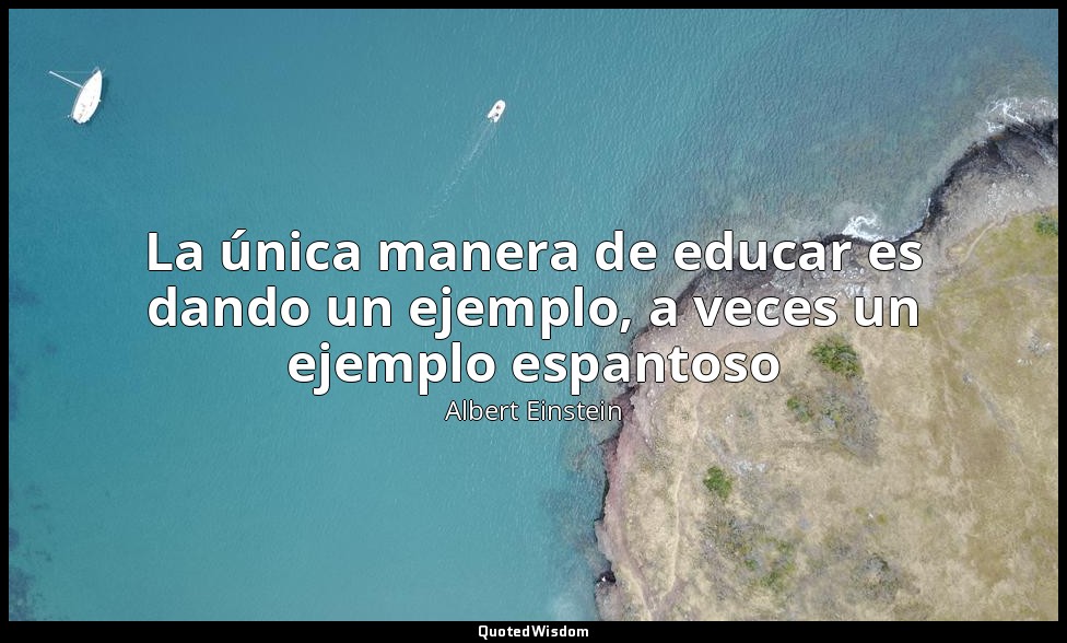 La única manera de educar es dando un ejemplo, a veces un ejemplo espantoso — Albert Einstein