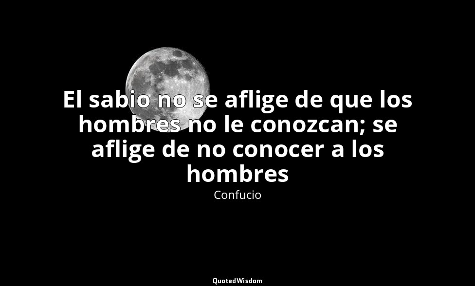 El sabio no se aflige de que los hombres no le conozcan; se aflige de no conocer — Confucio