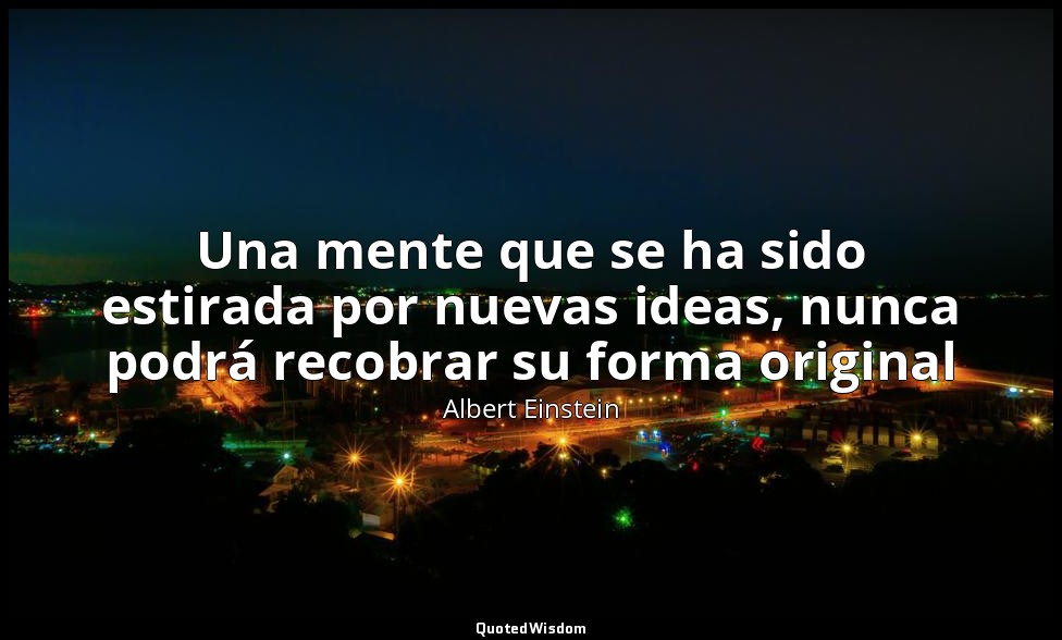 Una mente que se ha sido estirada por nuevas ideas, nunca podrá recobrar su form — Albert Einstein