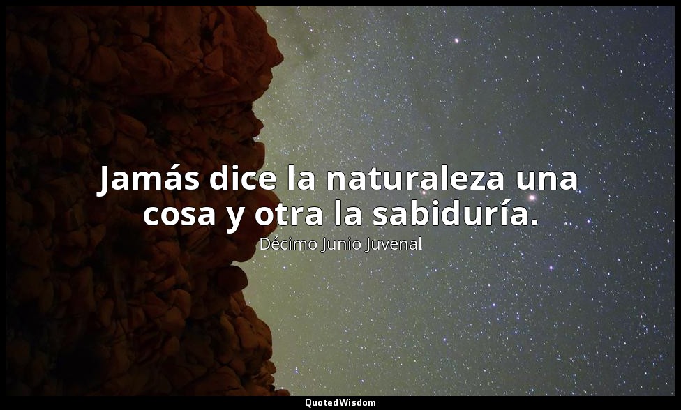 Jamás dice la naturaleza una cosa y otra la sabiduría. — Décimo Junio Juvenal