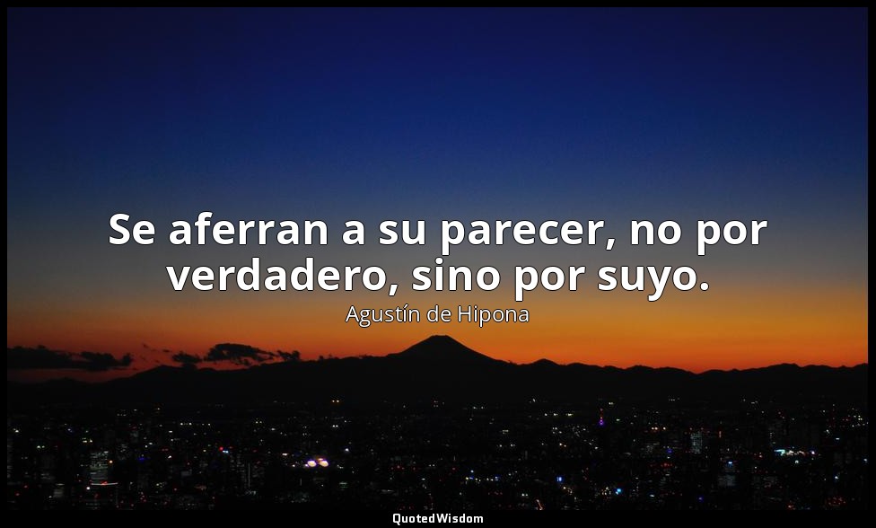Se aferran a su parecer, no por verdadero, sino por suyo. — Agustín de Hipona