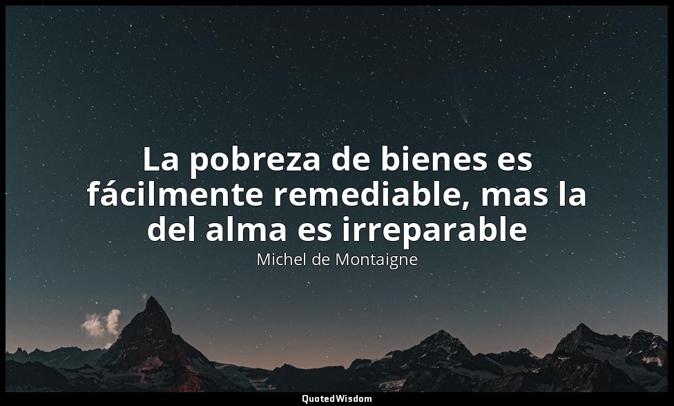 La pobreza de bienes es fácilmente remediable, mas la del alma es irreparable — Michel de Montaigne