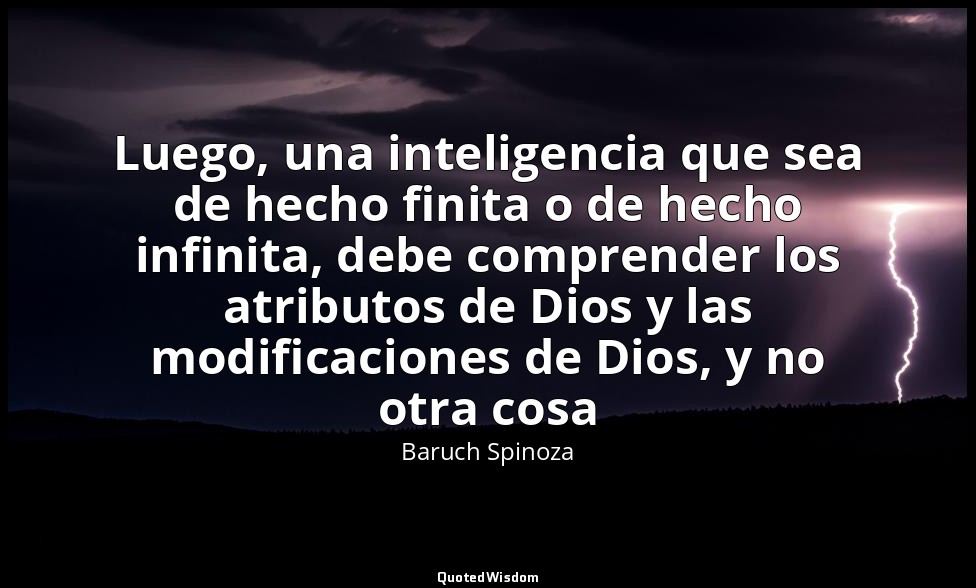 Luego, una inteligencia que sea de hecho finita o de hecho infinita, debe compre — Baruch Spinoza