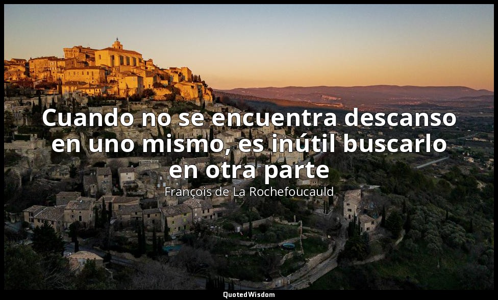 Cuando no se encuentra descanso en uno mismo, es inútil buscarlo en otra parte — François de La Rochefoucauld