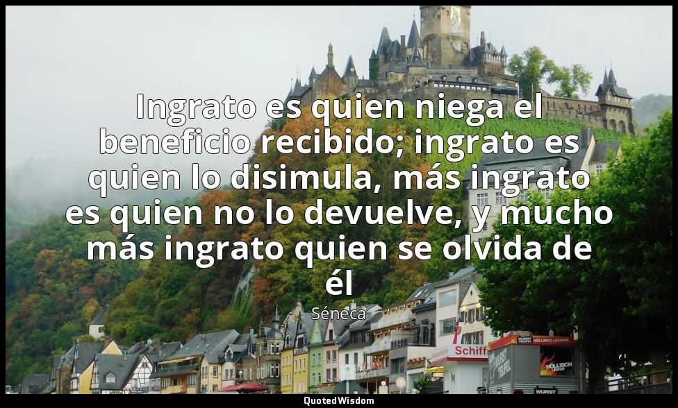 Ingrato es quien niega el beneficio recibido; ingrato es quien lo disimula, más  — Séneca