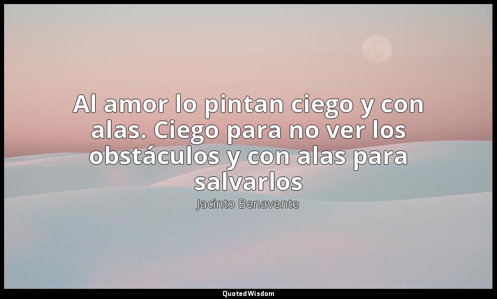 Al amor lo pintan ciego y con alas. Ciego para no ver los obstáculos y con alas  — Jacinto Benavente