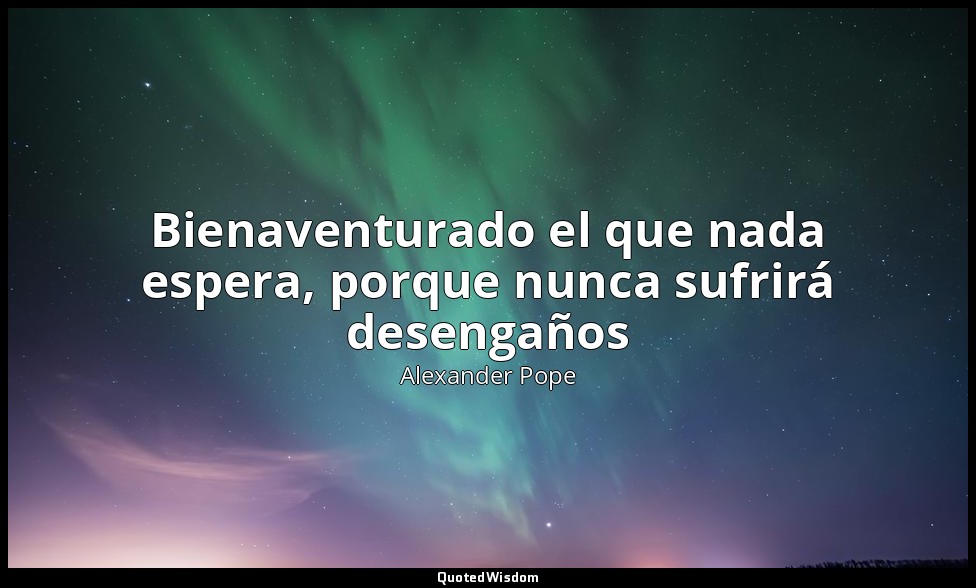 Bienaventurado el que nada espera, porque nunca sufrirá desengaños — Alexander Pope