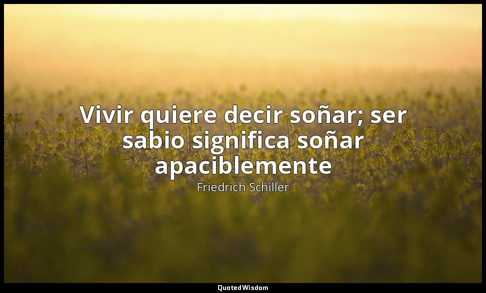 Vivir quiere decir soñar; ser sabio significa soñar apaciblemente — Friedrich Schiller