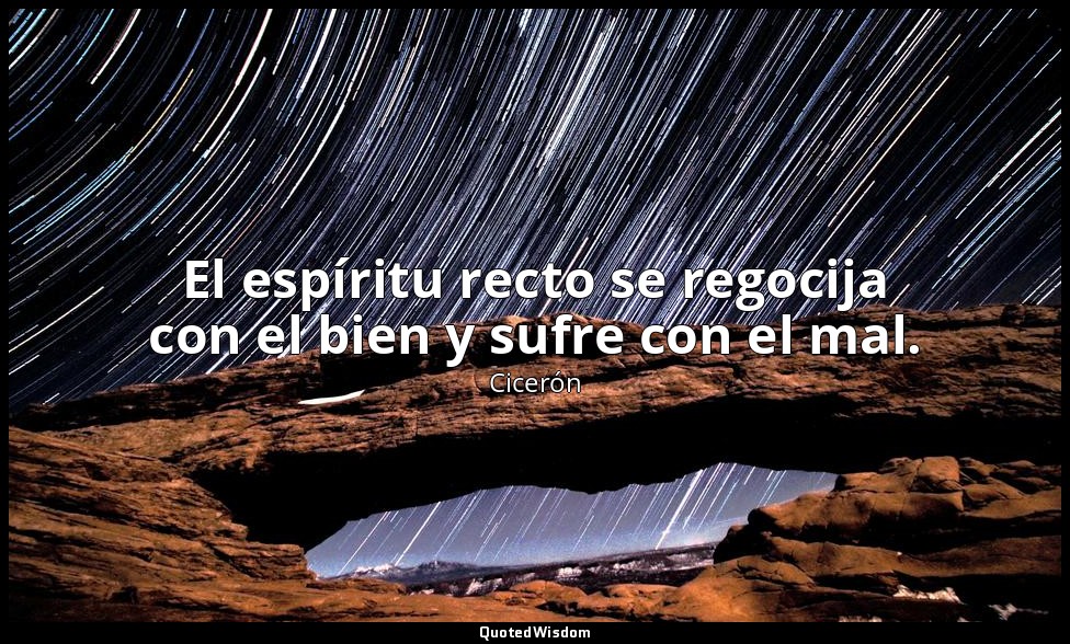 El espíritu recto se regocija con el bien y sufre con el mal. — Cicerón