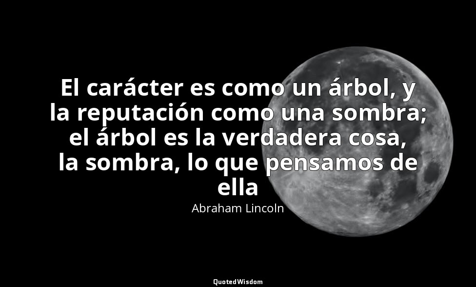 El carácter es como un árbol, y la reputación como una sombra; el árbol es la ve — Abraham Lincoln