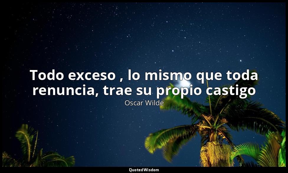 Todo exceso , lo mismo que toda renuncia, trae su propio castigo — Oscar Wilde