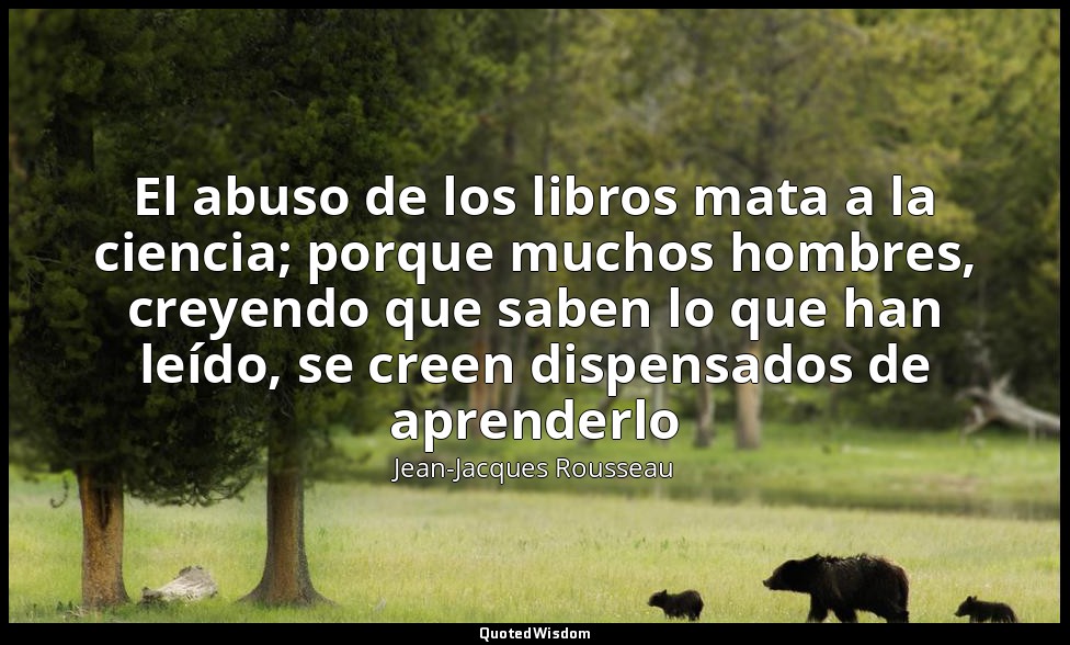 El abuso de los libros mata a la ciencia; porque muchos hombres, creyendo que sa — Jean-Jacques Rousseau