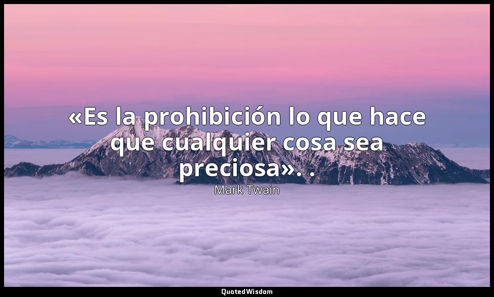 «Es la prohibición lo que hace que cualquier cosa sea preciosa». . — Mark Twain