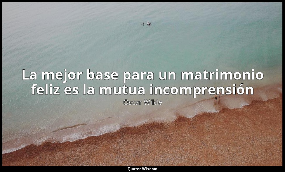 La mejor base para un matrimonio feliz es la mutua incomprensión — Oscar Wilde