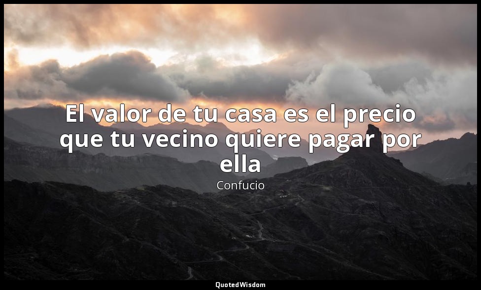 El valor de tu casa es el precio que tu vecino quiere pagar por ella — Confucio