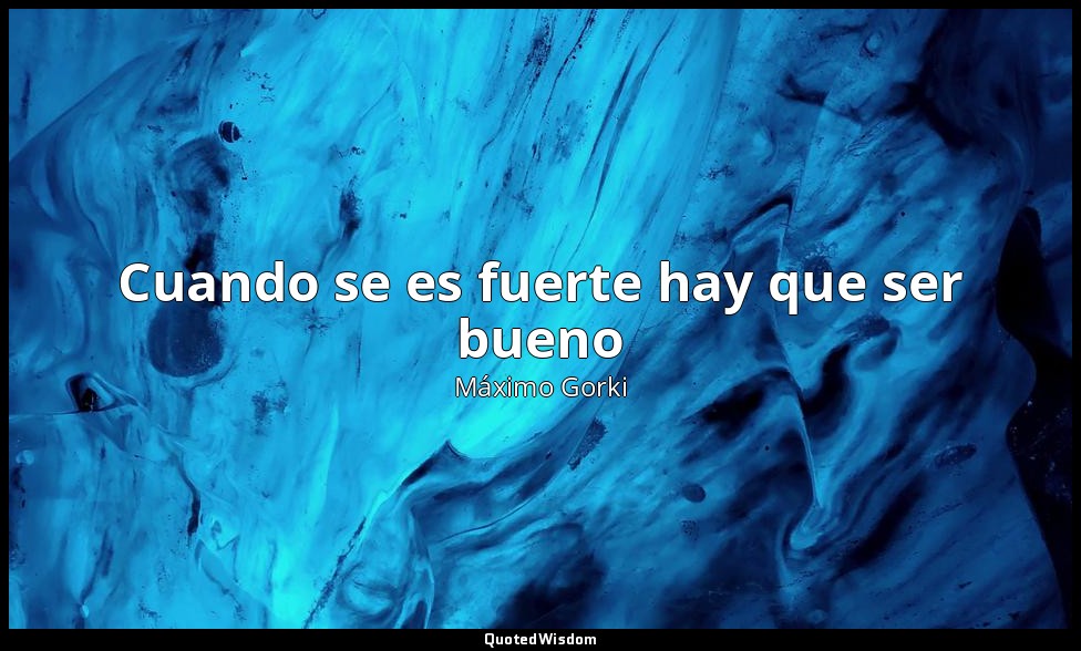Cuando se es fuerte hay que ser bueno — Máximo Gorki