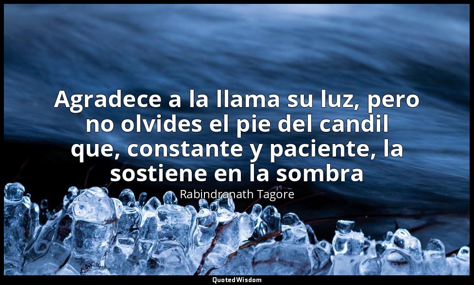 Agradece a la llama su luz, pero no olvides el pie del candil que, constante y p — Rabindranath Tagore