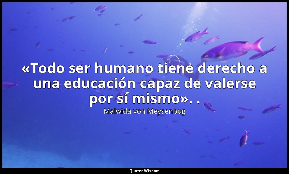 «Todo ser humano tiene derecho a una educación capaz de valerse por sí mismo». . — Malwida von Meysenbug