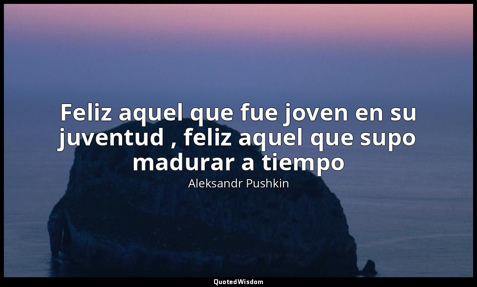 Feliz aquel que fue joven en su juventud , feliz aquel que supo madurar a tiempo — Aleksandr Pushkin