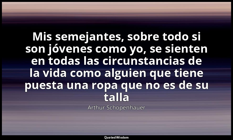 Mis semejantes, sobre todo si son jóvenes como yo, se sienten en todas las circu — Arthur Schopenhauer