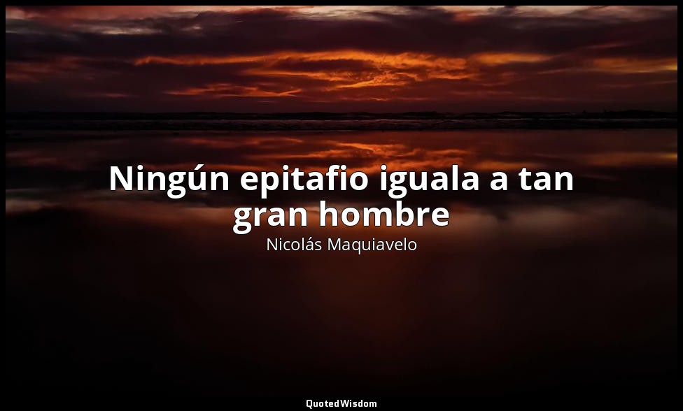 Ningún epitafio iguala a tan gran hombre — Nicolás Maquiavelo