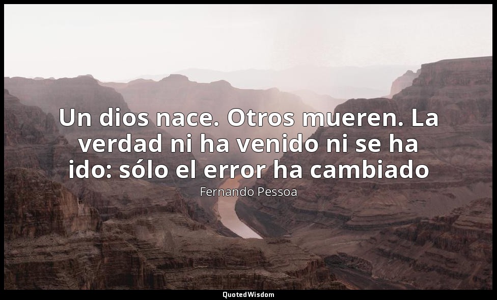 Un dios nace. Otros mueren. La verdad ni ha venido ni se ha ido: sólo el error h — Fernando Pessoa