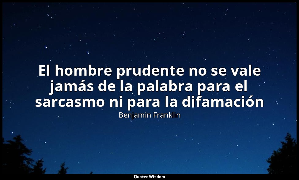 El hombre prudente no se vale jamás de la palabra para el sarcasmo ni para la di — Benjamin Franklin