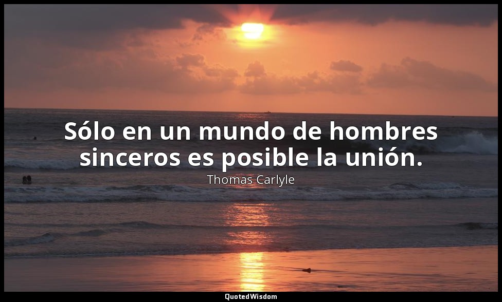 Sólo en un mundo de hombres sinceros es posible la unión. — Thomas Carlyle
